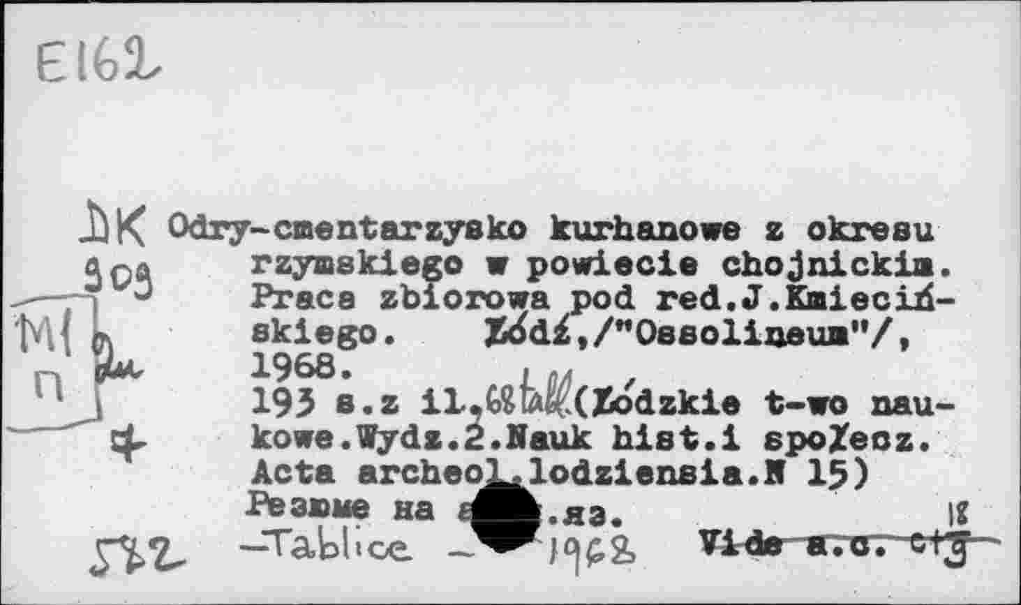 ﻿E16!L
Odry-caentarzysko kurhanowe z okresu 4 ça	rzyœskiego w powiecie chojnickia.
-—□ Praca zbiorowa pod red.J.Kmieciri-*М| л skiego. X^d£,/MOeeoiineuB"/(
195 8.Z il.(«M!(Zodzkie t-wo aau-kowe.Wydz.Z.Nauk hist.і spoZecz. Acta archeoL»lodzieneia.K 15) Резюме на ^м.яз.	IS
—ТаЬІісе	Vlrde ятсгг etj >